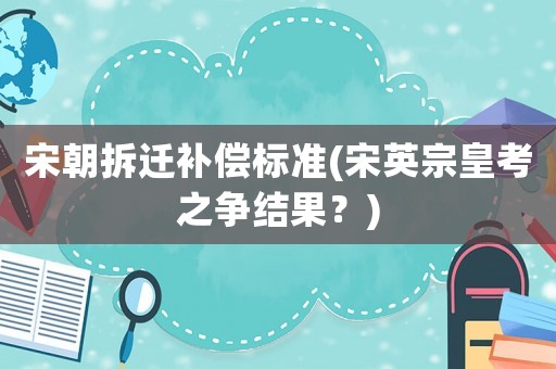宋朝拆遷補償標準(宋英宗皇考之爭結果？)