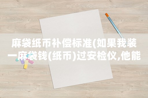 麻袋紙幣補償標準(如果我裝一麻袋錢(紙幣)過安檢儀,他能查出來嗎？會問我錢從哪兒來的嗎？)
