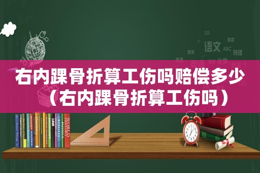右內(nèi)踝骨折算工傷嗎賠償多少（右內(nèi)踝骨折算工傷嗎）