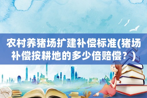 農(nóng)村養(yǎng)豬場(chǎng)擴(kuò)建補(bǔ)償標(biāo)準(zhǔn)(豬場(chǎng)補(bǔ)償按耕地的多少倍賠償？)