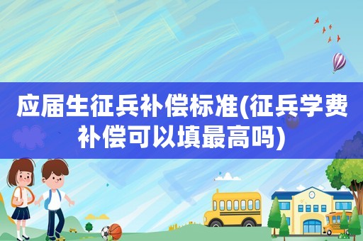 應(yīng)屆生征兵補(bǔ)償標(biāo)準(zhǔn)(征兵學(xué)費(fèi)補(bǔ)償可以填最高嗎)