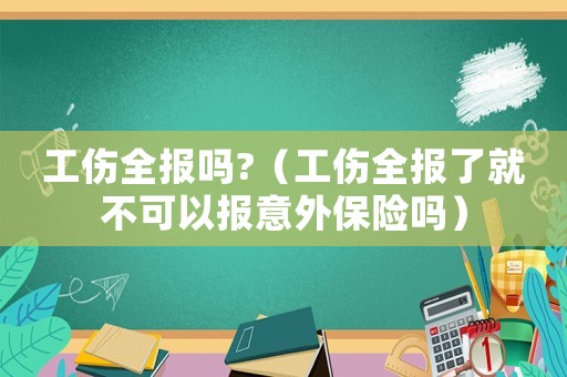 工傷全報嗎?（工傷全報了就不可以報意外保險嗎）