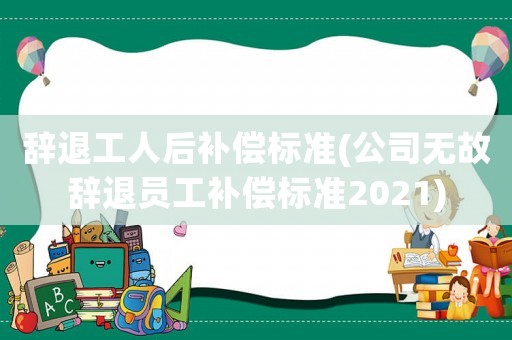 辭退工人后補償標準(公司無故辭退員工補償標準2021)