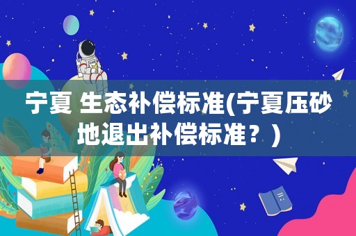 寧夏 生態補償標準(寧夏壓砂地退出補償標準？)