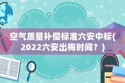 空氣質(zhì)量補償標(biāo)準(zhǔn)六安中標(biāo)(2022六安出梅時間？)