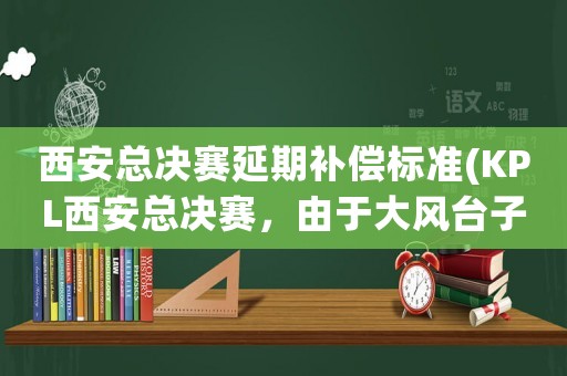 西安總決賽延期補償標準(KPL西安總決賽，由于大風臺子垮了，策劃就沒考慮這方面么退款夠嗎)