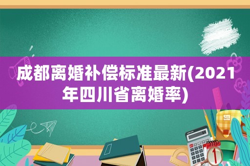 成都離婚補償標準最新(2021年四川省離婚率)