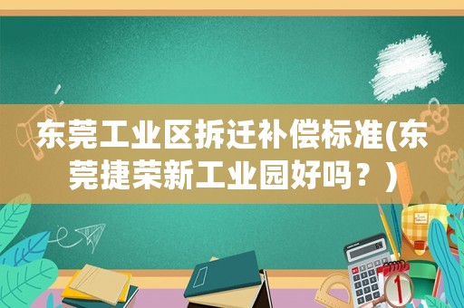 東莞工業區拆遷補償標準(東莞捷榮新工業園好嗎？)