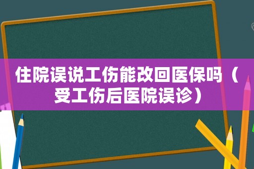 住院誤說工傷能改回醫(yī)保嗎（受工傷后醫(yī)院誤診）
