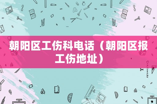 朝陽區工傷科電話（朝陽區報工傷地址）