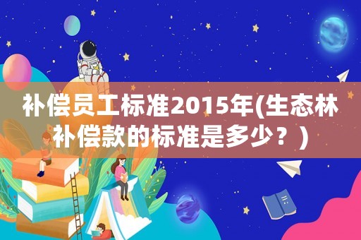 補償員工標準2015年(生態林補償款的標準是多少？)