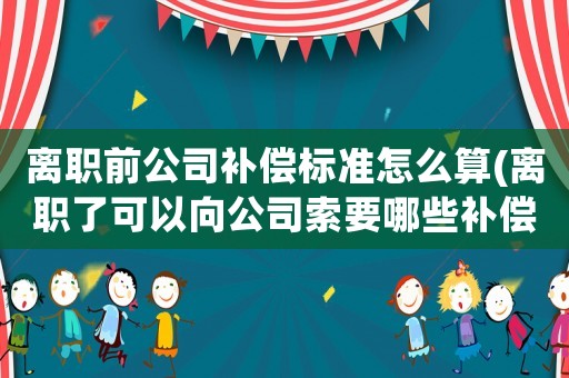 離職前公司補償標準怎么算(離職了可以向公司索要哪些補償？)