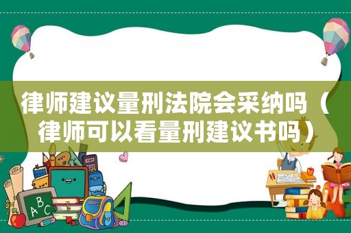 律師建議量刑法院會采納嗎（律師可以看量刑建議書嗎）