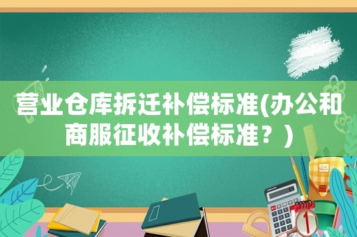 營業倉庫拆遷補償標準(辦公和商服征收補償標準？)