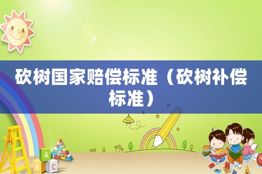 砍樹(shù)國(guó)家賠償標(biāo)準(zhǔn)（砍樹(shù)補(bǔ)償標(biāo)準(zhǔn)）