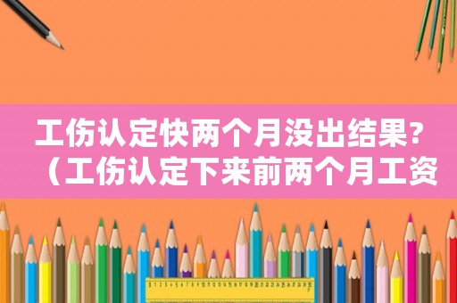 工傷認(rèn)定快兩個(gè)月沒出結(jié)果?（工傷認(rèn)定下來前兩個(gè)月工資會(huì)補(bǔ)全嗎）