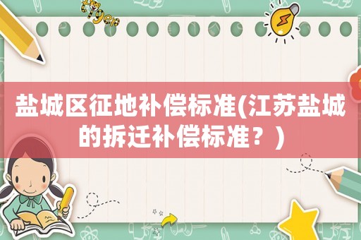 鹽城區(qū)征地補(bǔ)償標(biāo)準(zhǔn)(江蘇鹽城的拆遷補(bǔ)償標(biāo)準(zhǔn)？)