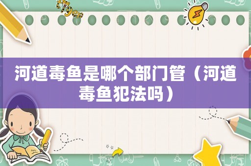 河道毒魚是哪個部門管（河道毒魚犯法嗎）