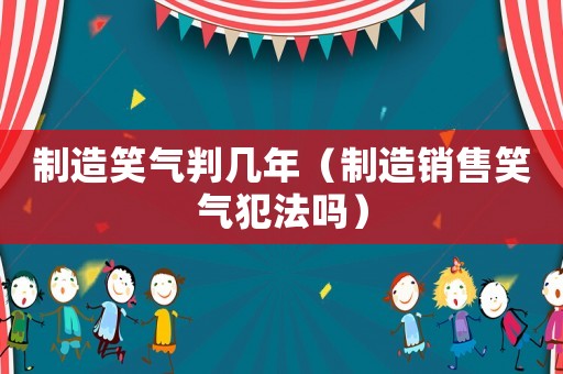 制造笑氣判幾年（制造銷售笑氣犯法嗎）