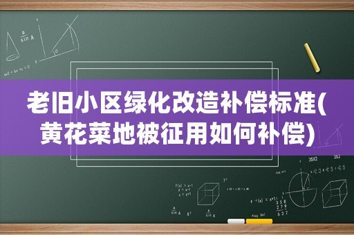 老舊小區綠化改造補償標準(黃花菜地被征用如何補償)