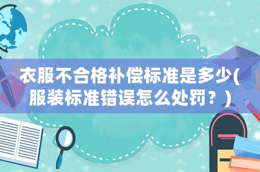衣服不合格補償標準是多少(服裝標準錯誤怎么處罰？)
