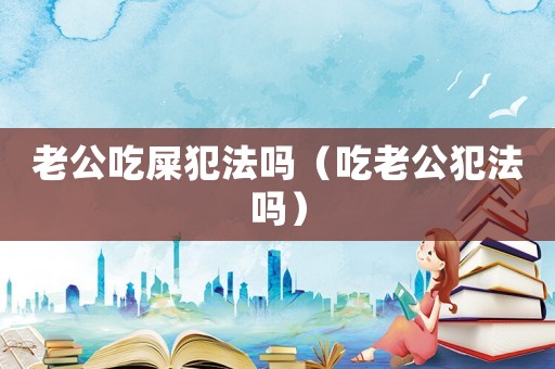 老公吃屎犯法嗎（吃老公犯法嗎）