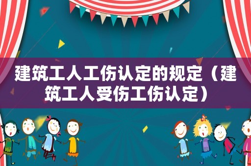 建筑工人工傷認(rèn)定的規(guī)定（建筑工人受傷工傷認(rèn)定）