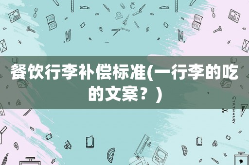 餐飲行李補償標準(一行李的吃的文案？)