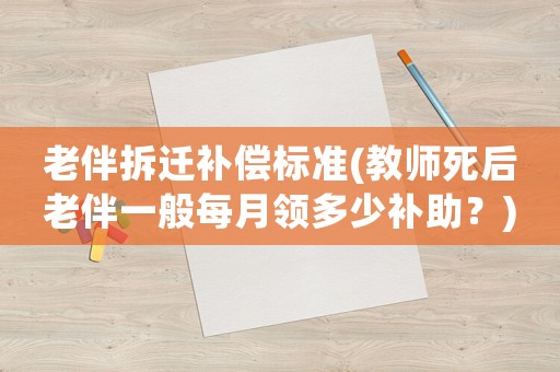 老伴拆遷補償標準(教師死后老伴一般每月領多少補助？)