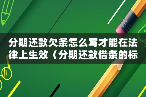 分期還款欠條怎么寫才能在法律上生效（分期還款借條的標準格式范本）