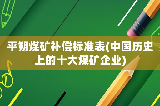 平朔煤礦補(bǔ)償標(biāo)準(zhǔn)表(中國歷史上的十大煤礦企業(yè))