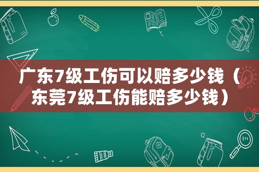 廣東7級工傷可以賠多少錢（東莞7級工傷能賠多少錢）