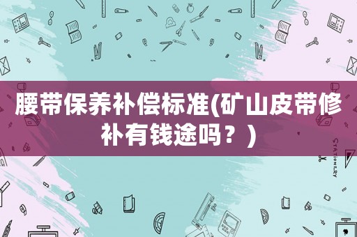 腰帶保養(yǎng)補(bǔ)償標(biāo)準(zhǔn)(礦山皮帶修補(bǔ)有錢(qián)途嗎？)