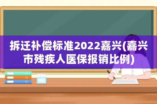拆遷補償標準2022嘉興(嘉興市殘疾人醫保報銷比例)