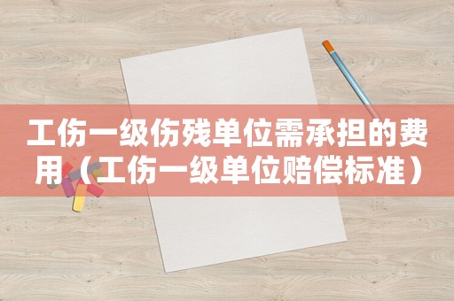 工傷一級傷殘單位需承擔的費用（工傷一級單位賠償標準）
