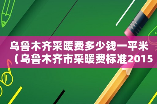 烏魯木齊采暖費多少錢一平米（烏魯木齊市采暖費標準2015）