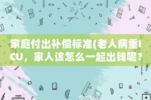 家庭付出補償標準(老人病重ICU，家人該怎么一起出錢呢？)