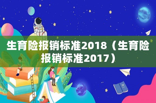 生育險(xiǎn)報(bào)銷(xiāo)標(biāo)準(zhǔn)2018（生育險(xiǎn)報(bào)銷(xiāo)標(biāo)準(zhǔn)2017）