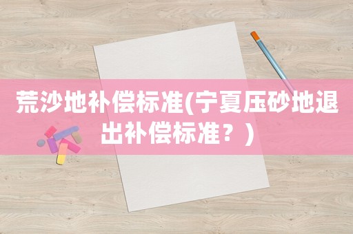 荒沙地補償標準(寧夏壓砂地退出補償標準？)