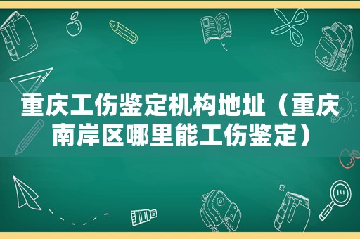 重慶工傷鑒定機構地址（重慶南岸區哪里能工傷鑒定）