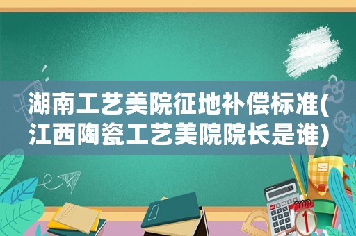 湖南工藝美院征地補償標(biāo)準(zhǔn)(江西陶瓷工藝美院院長是誰)