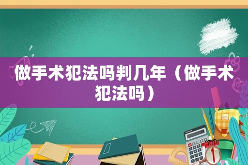做手術(shù)犯法嗎判幾年（做手術(shù)犯法嗎）