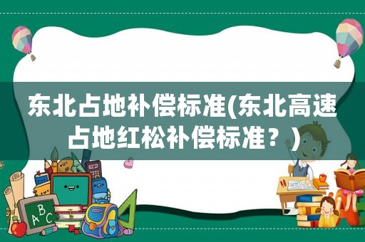 東北占地補(bǔ)償標(biāo)準(zhǔn)(東北高速占地紅松補(bǔ)償標(biāo)準(zhǔn)？)
