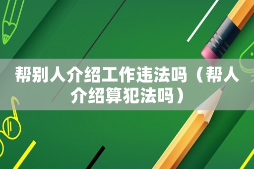 幫別人介紹工作違法嗎（幫人介紹算犯法嗎）