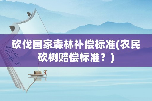 砍伐國家森林補(bǔ)償標(biāo)準(zhǔn)(農(nóng)民砍樹賠償標(biāo)準(zhǔn)？)