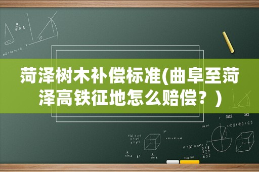 菏澤樹木補償標準(曲阜至菏澤高鐵征地怎么賠償？)