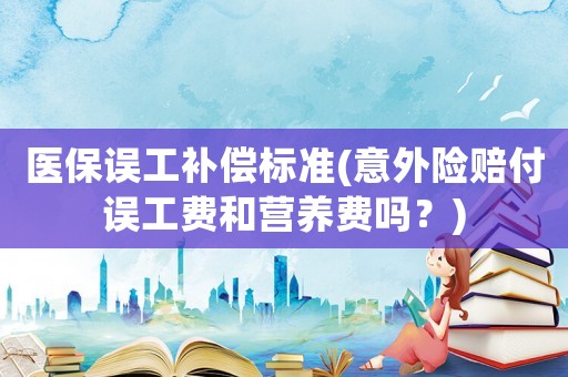 醫保誤工補償標準(意外險賠付誤工費和營養費嗎？)