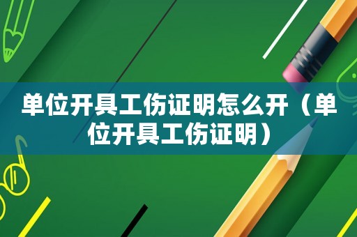 單位開具工傷證明怎么開（單位開具工傷證明）