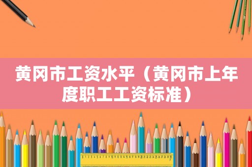 黃岡市工資水平（黃岡市上年度職工工資標準）