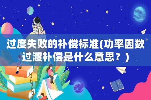 過度失敗的補(bǔ)償標(biāo)準(zhǔn)(功率因數(shù)過渡補(bǔ)償是什么意思？)
